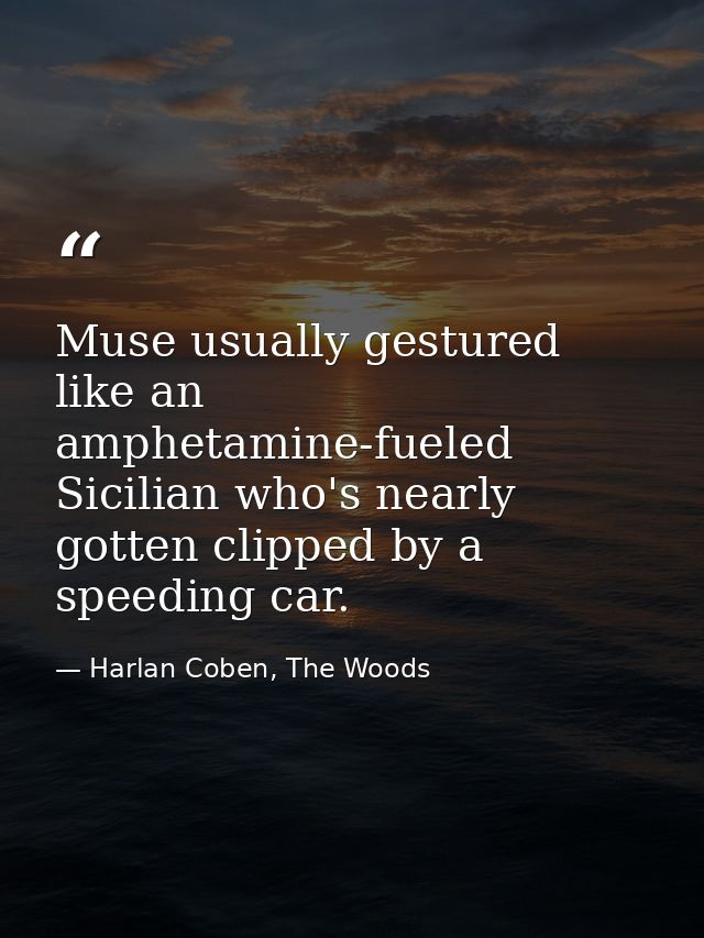 Muse usually gestured like an amphetamine-fueled Sicilian who's nearly gotten clipped by a speeding car. — Harlan Coben, The Woods