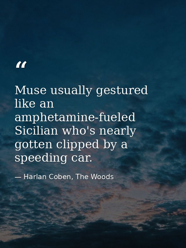 Muse usually gestured like an amphetamine-fueled Sicilian who's nearly gotten clipped by a speeding car. — Harlan Coben, The Woods