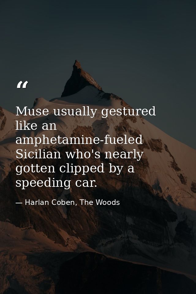 Muse usually gestured like an amphetamine-fueled Sicilian who's nearly gotten clipped by a speeding car. — Harlan Coben, The Woods