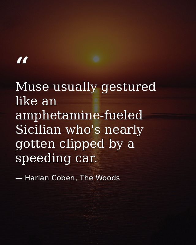 Muse usually gestured like an amphetamine-fueled Sicilian who's nearly gotten clipped by a speeding car. — Harlan Coben, The Woods