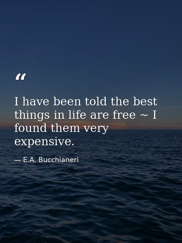 I have been told the best things in life are free ~ I found them very expensive. — E.A. Bucchianeri