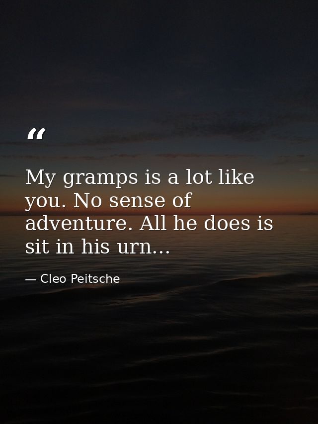 My gramps is a lot like you. No sense of adventure. All he does is sit in his urn... — Cleo Peitsche