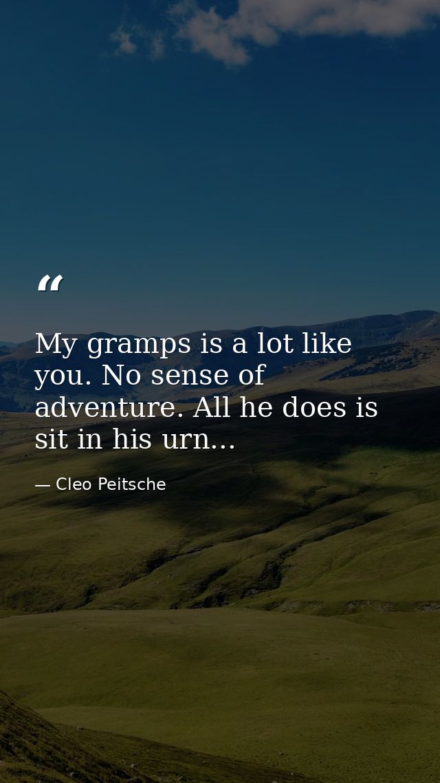 My gramps is a lot like you. No sense of adventure. All he does is sit in his urn... — Cleo Peitsche