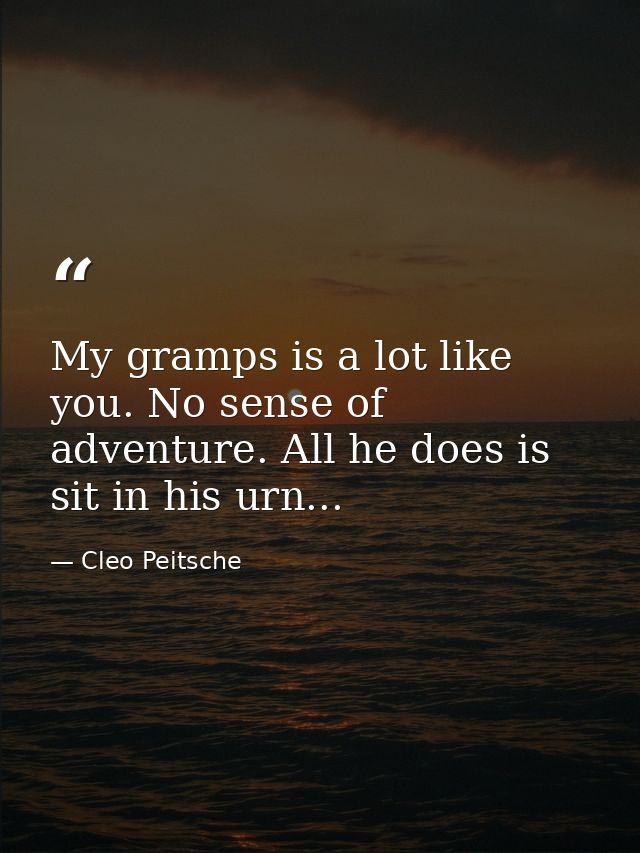 My gramps is a lot like you. No sense of adventure. All he does is sit in his urn... — Cleo Peitsche