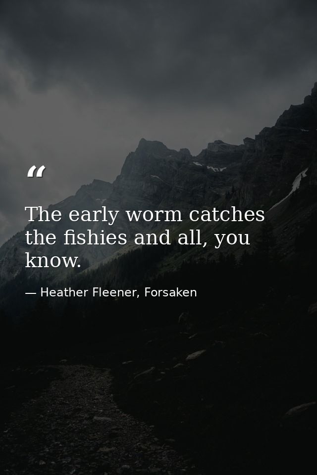 The early worm catches the fishies and all, you know. — Heather Fleener, Forsaken