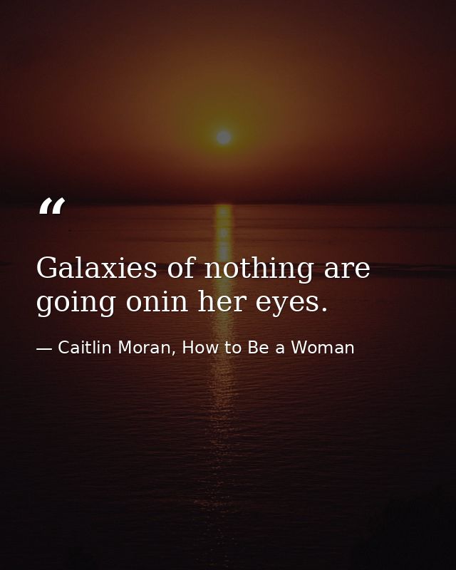 Galaxies of nothing are going onin her eyes. — Caitlin Moran, How to Be a Woman