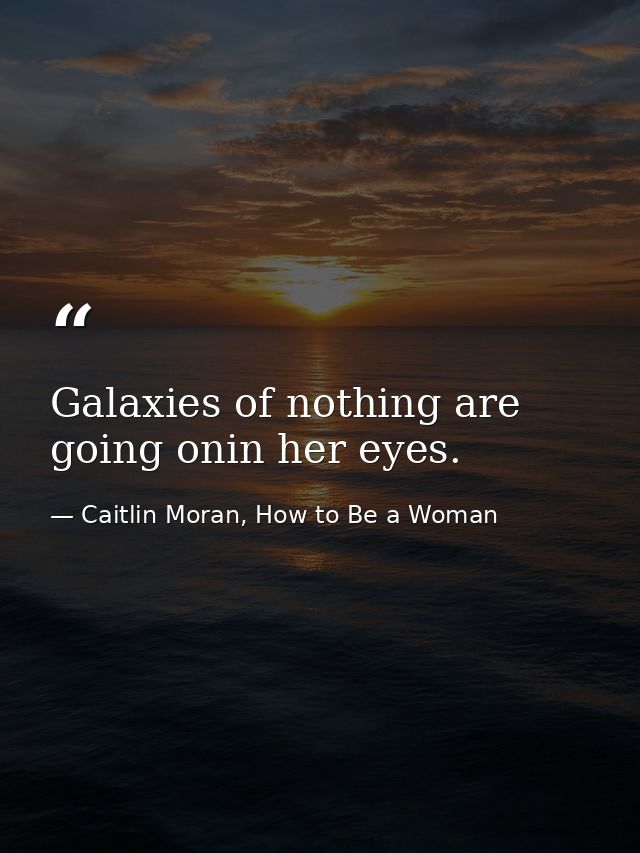 Galaxies of nothing are going onin her eyes. — Caitlin Moran, How to Be a Woman
