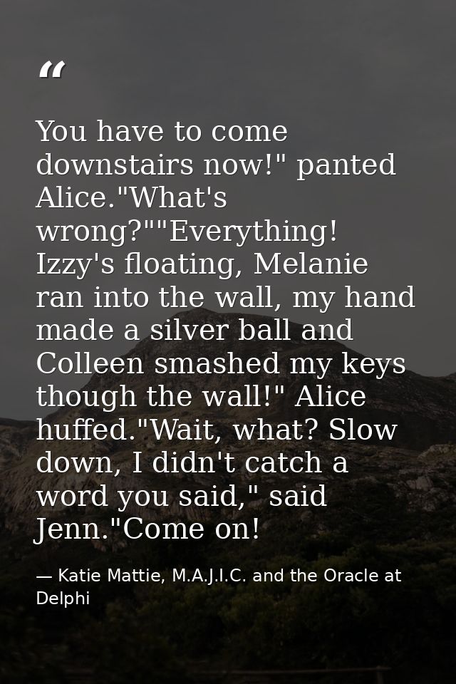 You have to come downstairs now!" panted Alice."What's wrong?""Everything! Izzy's floating, Melanie ran into the wall, m — Katie Mattie, M.A.J.I.C. and the Oracle at Delphi