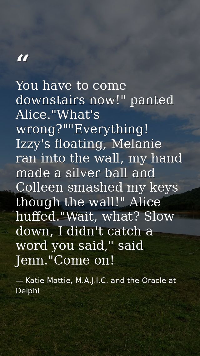 You have to come downstairs now!" panted Alice."What's wrong?""Everything! Izzy's floating, Melanie ran into the wall, m — Katie Mattie, M.A.J.I.C. and the Oracle at Delphi