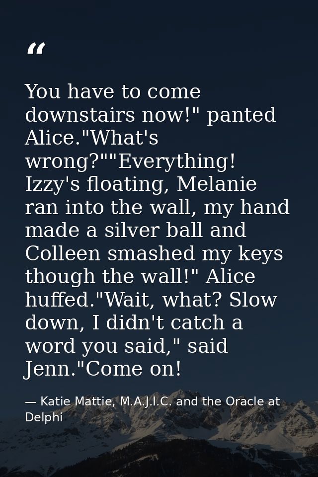 You have to come downstairs now!" panted Alice."What's wrong?""Everything! Izzy's floating, Melanie ran into the wall, m — Katie Mattie, M.A.J.I.C. and the Oracle at Delphi