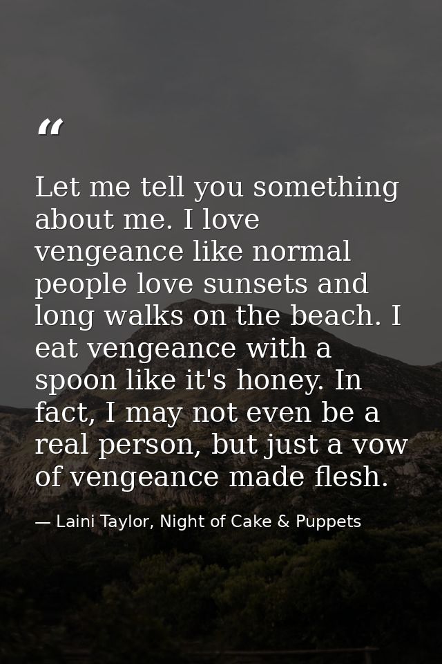 Let me tell you something about me. I love vengeance like normal people love sunsets and long walks on the beach. I eat  — Laini Taylor, Night of Cake & Puppets