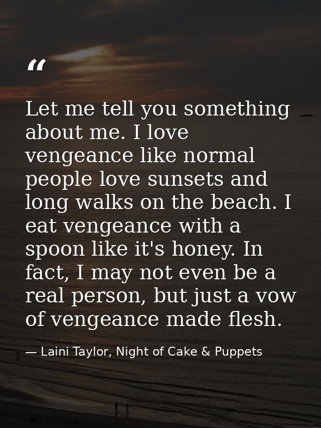 Let me tell you something about me. I love vengeance like normal people love sunsets and long walks on the beach. I eat  — Laini Taylor, Night of Cake & Puppets