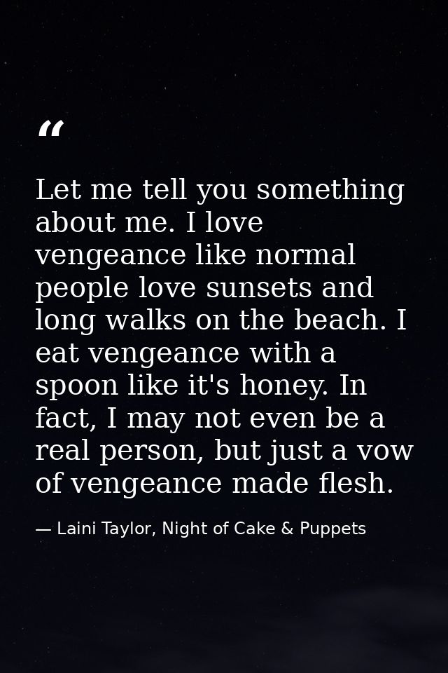 Let me tell you something about me. I love vengeance like normal people love sunsets and long walks on the beach. I eat  — Laini Taylor, Night of Cake & Puppets