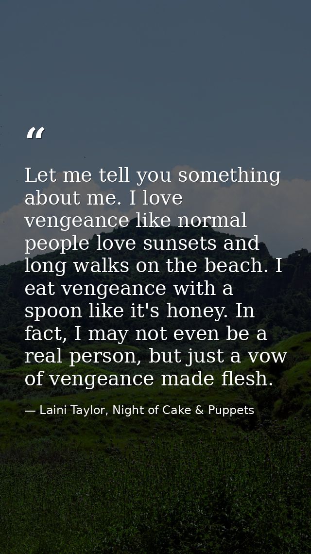 Let me tell you something about me. I love vengeance like normal people love sunsets and long walks on the beach. I eat  — Laini Taylor, Night of Cake & Puppets
