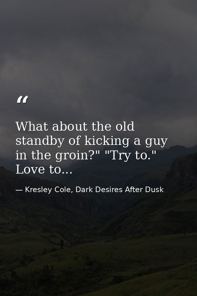 What about the old standby of kicking a guy in the groin?" "Try to." Love to... — Kresley Cole, Dark Desires After Dusk