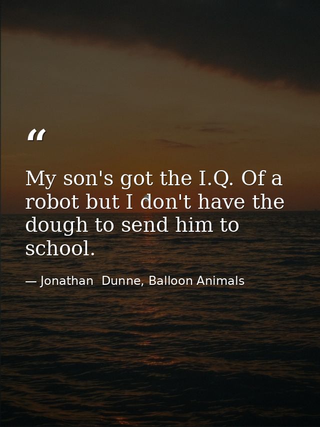 My son's got the I.Q. Of a robot but I don't have the dough to send him to school. — Jonathan  Dunne, Balloon Animals