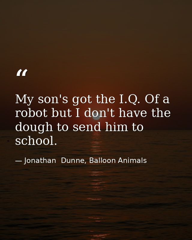 My son's got the I.Q. Of a robot but I don't have the dough to send him to school. — Jonathan  Dunne, Balloon Animals