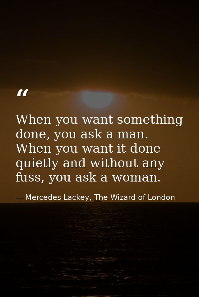When you want something done, you ask a man. When you want it done quietly and without any fuss, you ask a woman. — Mercedes Lackey, The Wizard of London