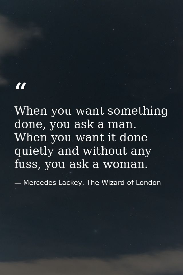 When you want something done, you ask a man. When you want it done quietly and without any fuss, you ask a woman. — Mercedes Lackey, The Wizard of London