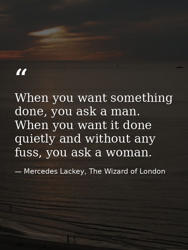 When you want something done, you ask a man. When you want it done quietly and without any fuss, you ask a woman. — Mercedes Lackey, The Wizard of London