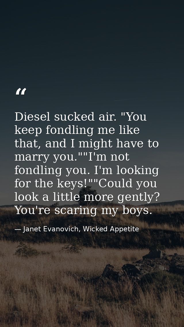 Diesel sucked air. "You keep fondling me like that, and I might have to marry you.""I'm not fondling you. I'm looking fo — Janet Evanovich, Wicked Appetite