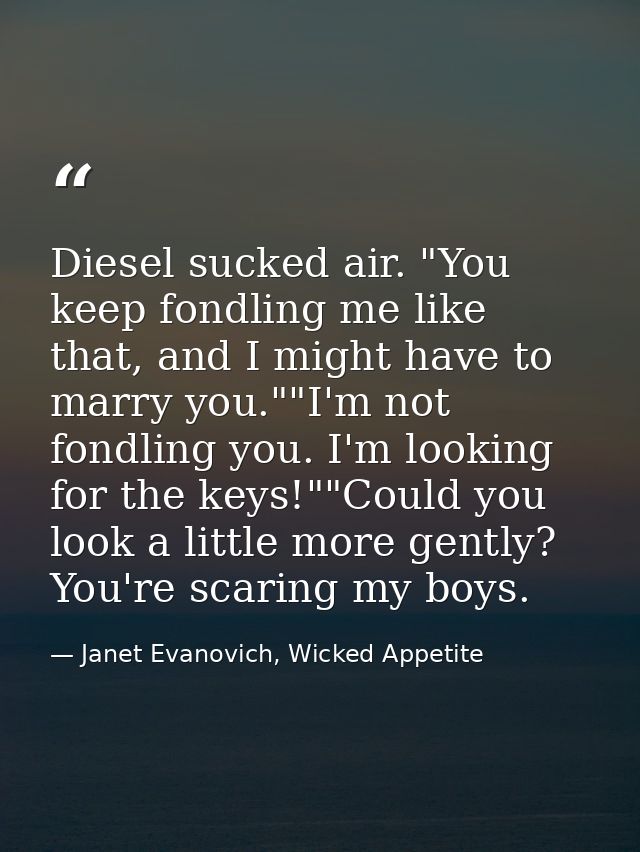 Diesel sucked air. "You keep fondling me like that, and I might have to marry you.""I'm not fondling you. I'm looking fo — Janet Evanovich, Wicked Appetite
