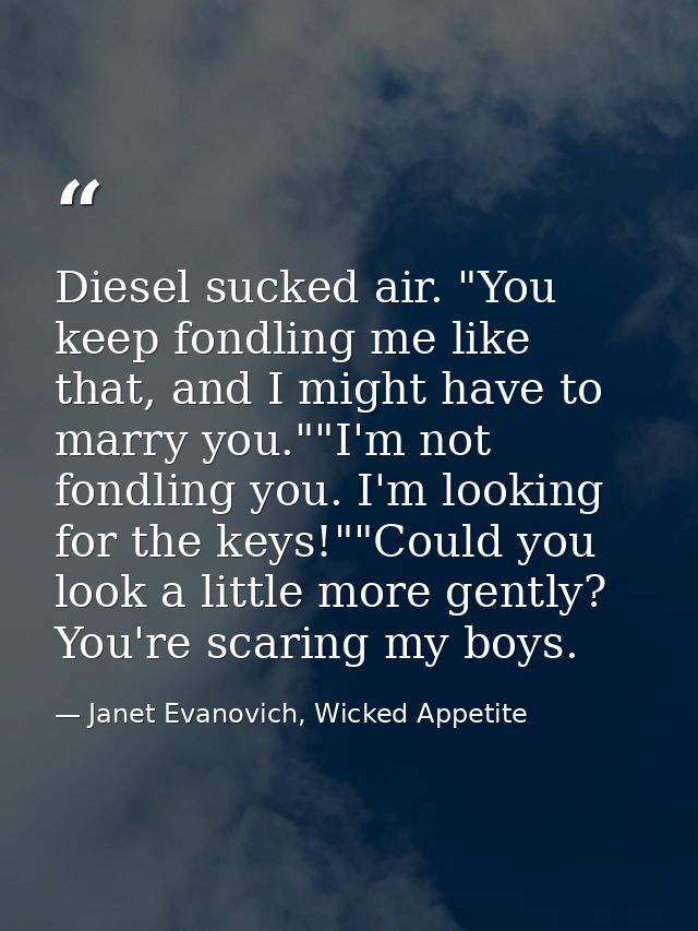 Diesel sucked air. "You keep fondling me like that, and I might have to marry you.""I'm not fondling you. I'm looking fo — Janet Evanovich, Wicked Appetite