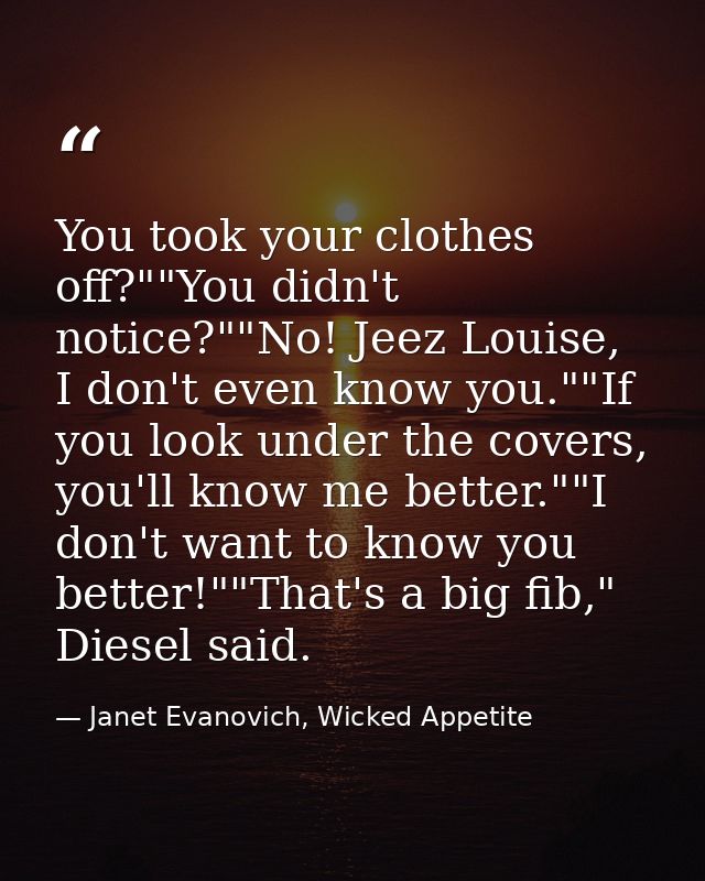 You took your clothes off?""You didn't notice?""No! Jeez Louise, I don't even know you.""If you look under the covers, y — Janet Evanovich, Wicked Appetite