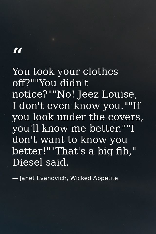 You took your clothes off?""You didn't notice?""No! Jeez Louise, I don't even know you.""If you look under the covers, y — Janet Evanovich, Wicked Appetite