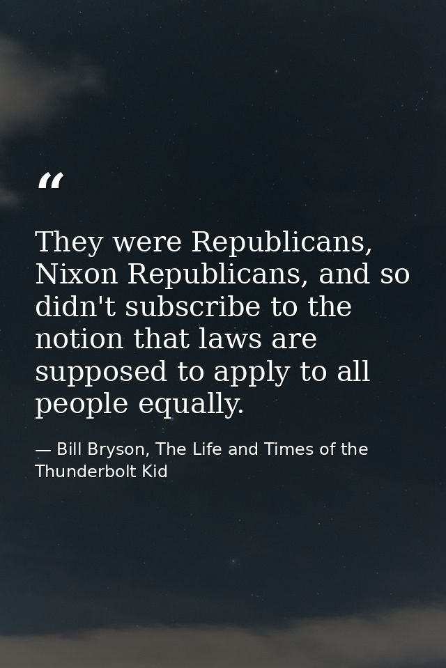 They were Republicans, Nixon Republicans, and so didn't subscribe to the notion that laws are supposed to apply to all p — Bill Bryson, The Life and Times of the Thunderbolt Kid