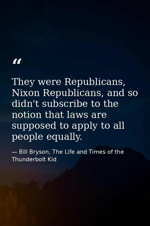 They were Republicans, Nixon Republicans, and so didn't subscribe to the notion that laws are supposed to apply to all p — Bill Bryson, The Life and Times of the Thunderbolt Kid