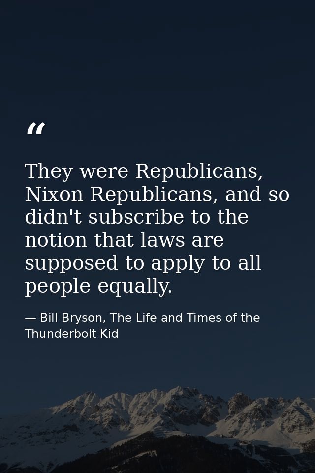 They were Republicans, Nixon Republicans, and so didn't subscribe to the notion that laws are supposed to apply to all p — Bill Bryson, The Life and Times of the Thunderbolt Kid