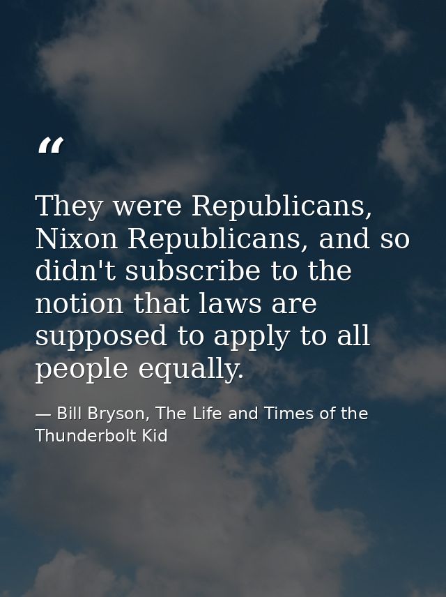 They were Republicans, Nixon Republicans, and so didn't subscribe to the notion that laws are supposed to apply to all p — Bill Bryson, The Life and Times of the Thunderbolt Kid