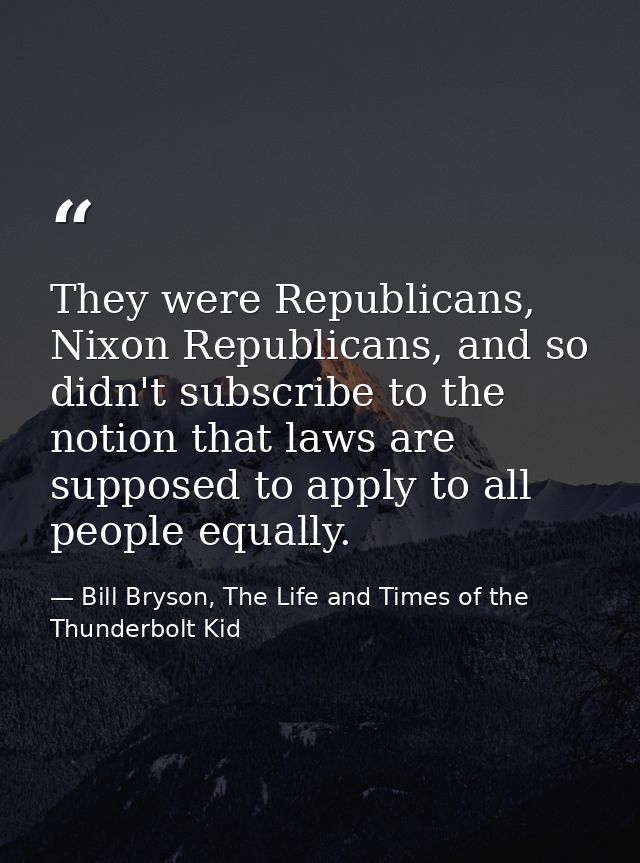 They were Republicans, Nixon Republicans, and so didn't subscribe to the notion that laws are supposed to apply to all p — Bill Bryson, The Life and Times of the Thunderbolt Kid