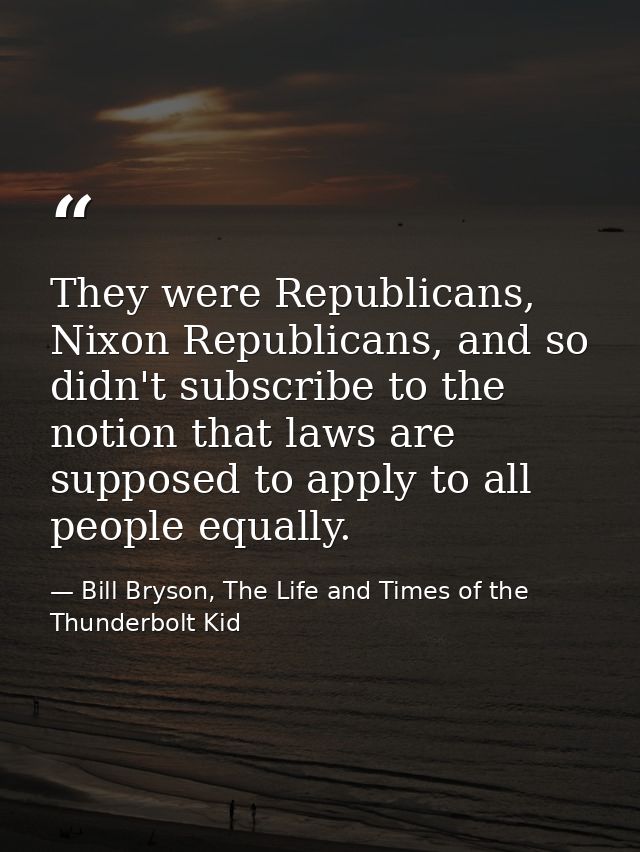They were Republicans, Nixon Republicans, and so didn't subscribe to the notion that laws are supposed to apply to all p — Bill Bryson, The Life and Times of the Thunderbolt Kid