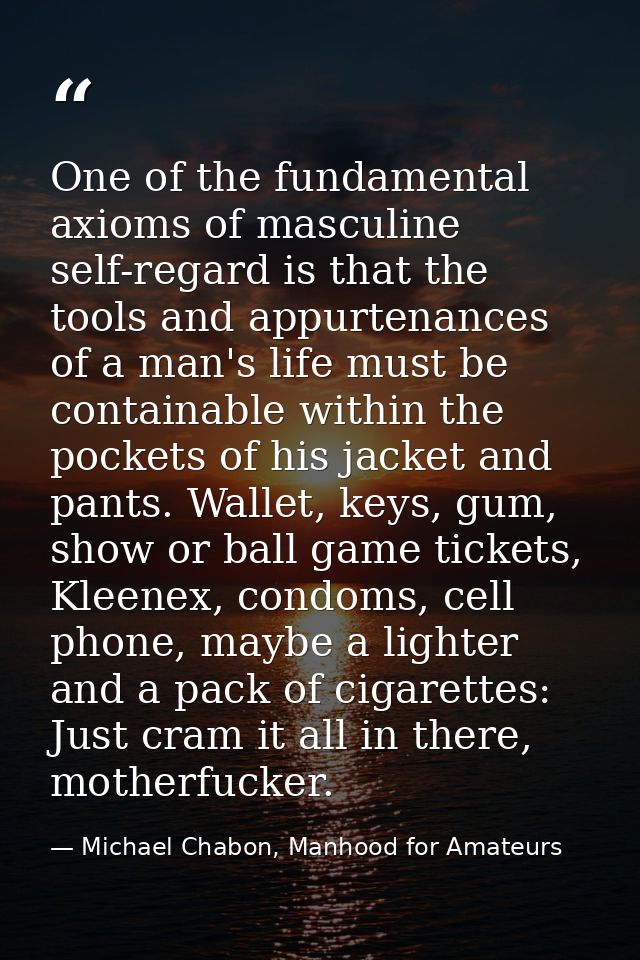 One of the fundamental axioms of masculine self-regard is that the tools and appurtenances of a man's life must be conta — Michael Chabon, Manhood for Amateurs