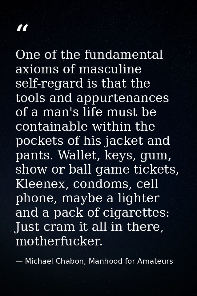 One of the fundamental axioms of masculine self-regard is that the tools and appurtenances of a man's life must be conta — Michael Chabon, Manhood for Amateurs