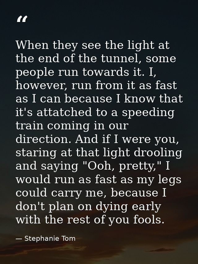 When they see the light at the end of the tunnel, some people run towards it. I, however, run from it as fast as I can b — Stephanie Tom