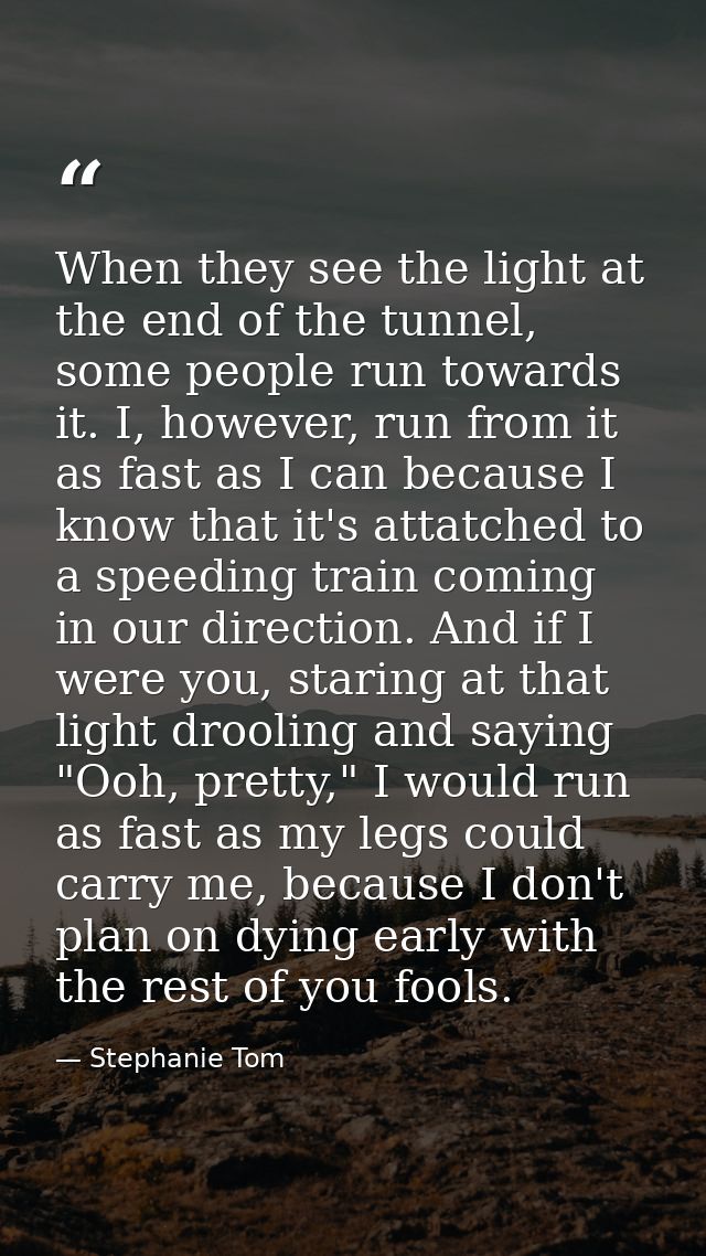 When they see the light at the end of the tunnel, some people run towards it. I, however, run from it as fast as I can b — Stephanie Tom