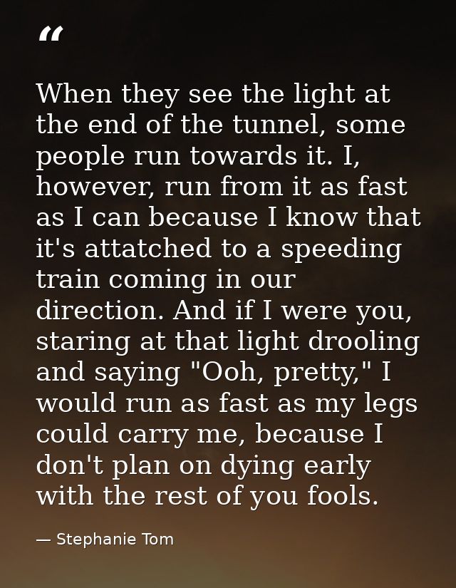 When they see the light at the end of the tunnel, some people run towards it. I, however, run from it as fast as I can b — Stephanie Tom