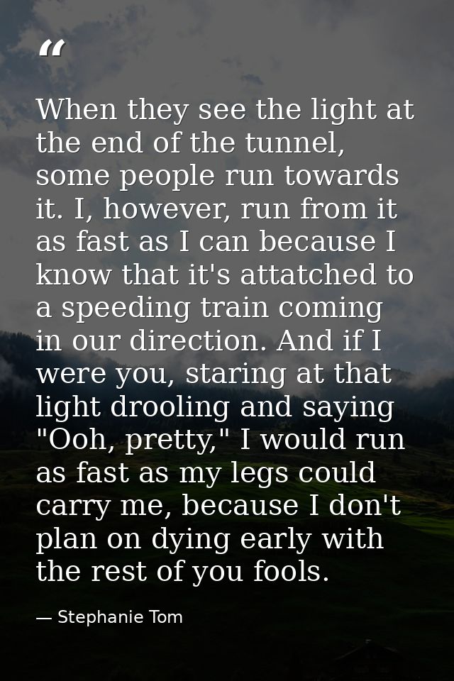 When they see the light at the end of the tunnel, some people run towards it. I, however, run from it as fast as I can b — Stephanie Tom