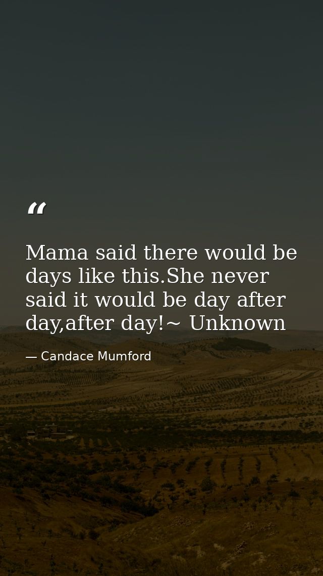 Mama said there would be days like this.She never said it would be day after day,after day!~ Unknown — Candace Mumford