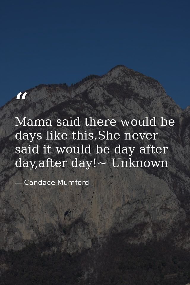 Mama said there would be days like this.She never said it would be day after day,after day!~ Unknown — Candace Mumford