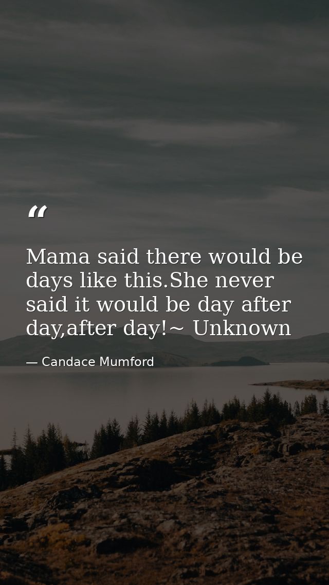 Mama said there would be days like this.She never said it would be day after day,after day!~ Unknown — Candace Mumford