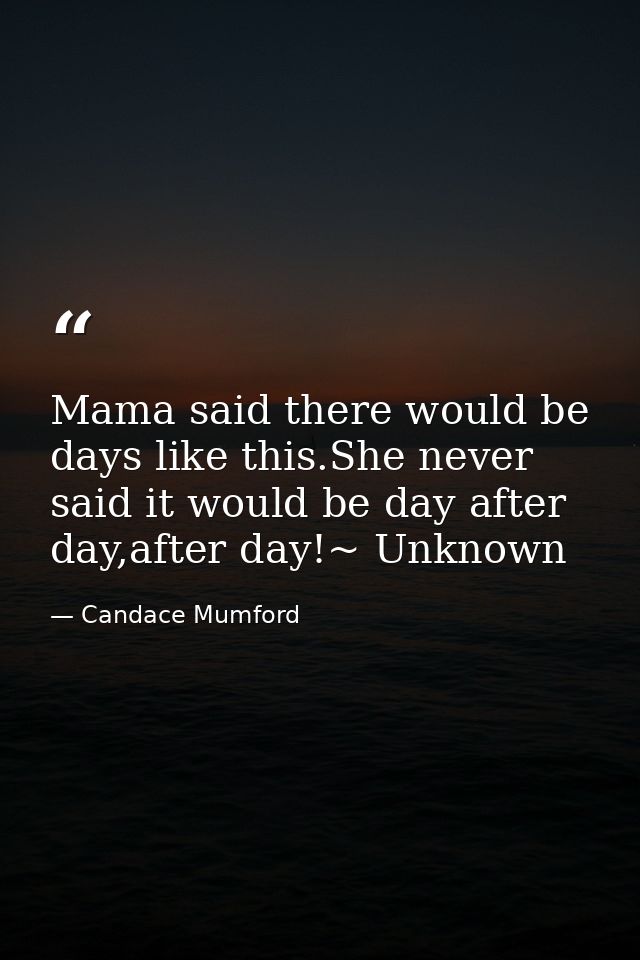 Mama said there would be days like this.She never said it would be day after day,after day!~ Unknown — Candace Mumford