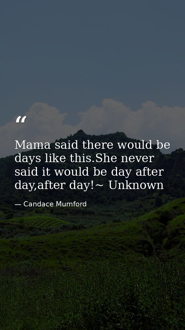 Mama said there would be days like this.She never said it would be day after day,after day!~ Unknown — Candace Mumford