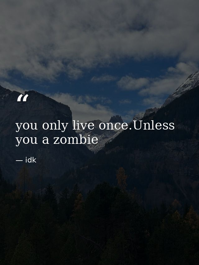 you only live once.Unless you a zombie — idk