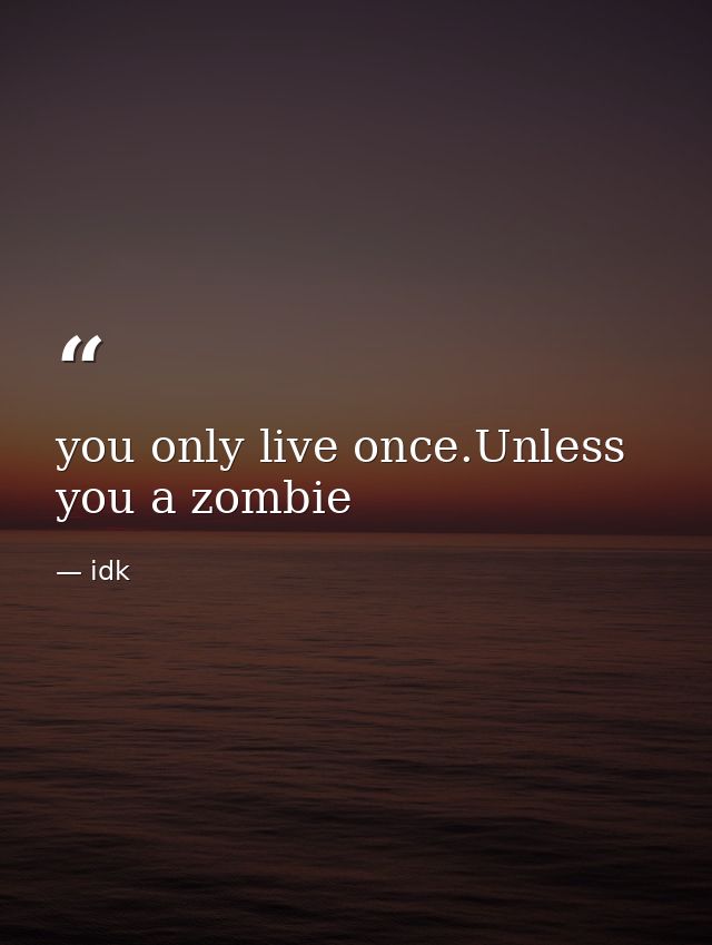 you only live once.Unless you a zombie — idk