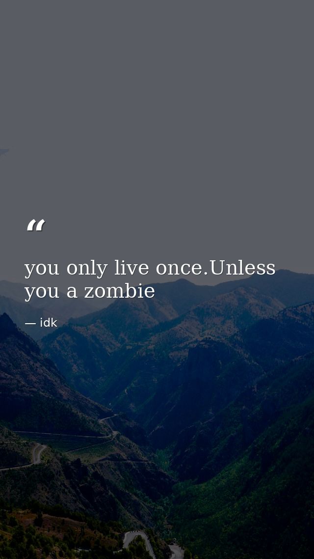 you only live once.Unless you a zombie — idk