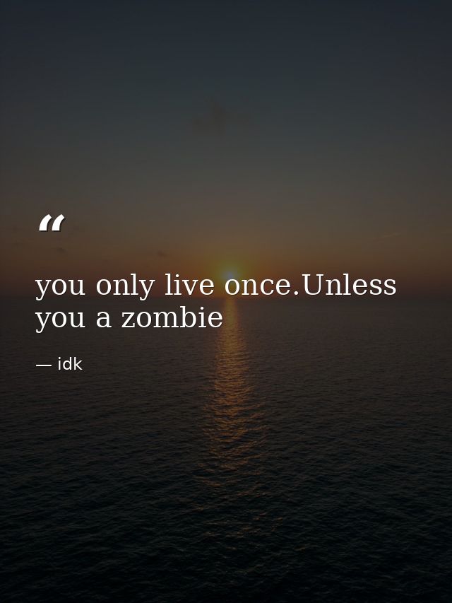 you only live once.Unless you a zombie — idk